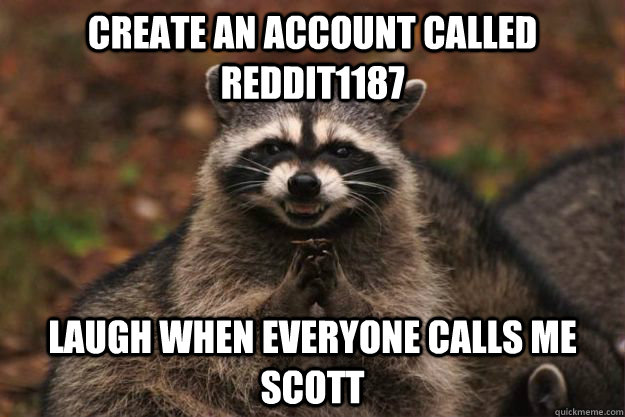 Create an account called reddit1187 Laugh when everyone calls me Scott  Evil Plotting Raccoon