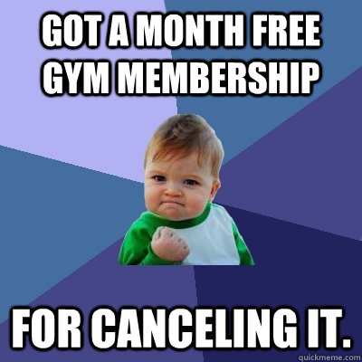 Got a month free gym membership For canceling it.  Success Kid