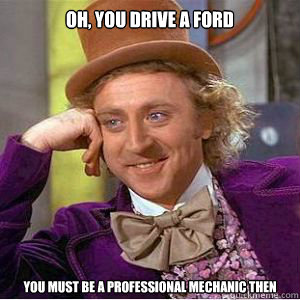 OH, YOU DRIVE A ford you must be a professional mechanic then  willy wonka