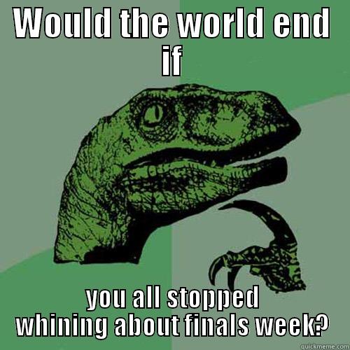 WOULD THE WORLD END IF YOU ALL STOPPED WHINING ABOUT FINALS WEEK? Philosoraptor