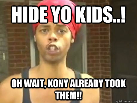 Hide yo kids..! Oh wait, Kony already took them!! - Hide yo kids..! Oh wait, Kony already took them!!  KONY - HIDE YO KIDS!