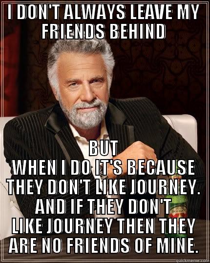 I DON'T ALWAYS LEAVE MY FRIENDS BEHIND BUT WHEN I DO IT'S BECAUSE THEY DON'T LIKE JOURNEY. AND IF THEY DON'T LIKE JOURNEY THEN THEY ARE NO FRIENDS OF MINE. The Most Interesting Man In The World