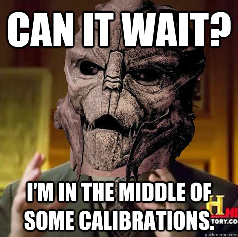 Can it wait? I'm in the middle of some calibrations. - Can it wait? I'm in the middle of some calibrations.  Ancient Aliens