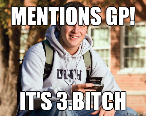 Mentions GP! It's 3.Bitch  College Freshman