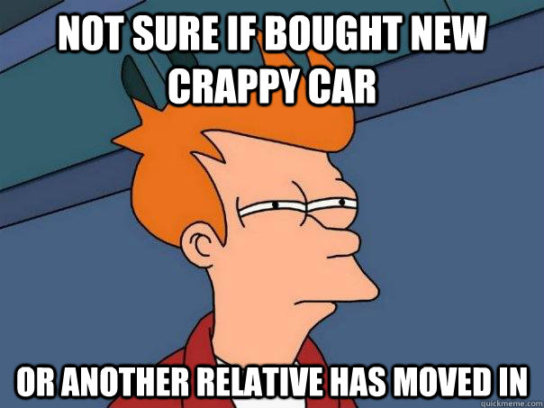 Not sure if bought new crappy car or another relative has moved in  Futurama Fry