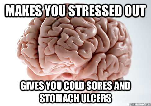 MAKES YOU STRESSED OUT GIVES YOU COLD SORES AND STOMACH ULCERS  - MAKES YOU STRESSED OUT GIVES YOU COLD SORES AND STOMACH ULCERS   Scumbag Brain
