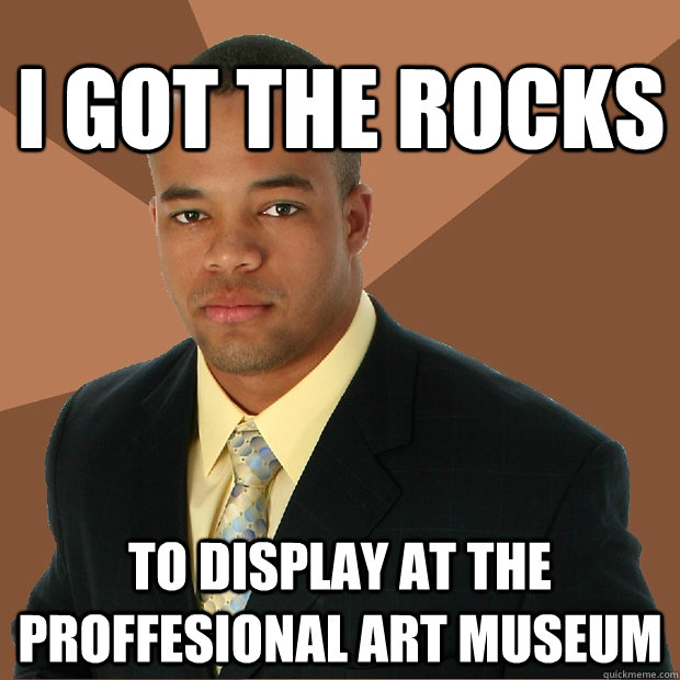 I got the rocks To display at the proffesional art museum  Successful Black Man