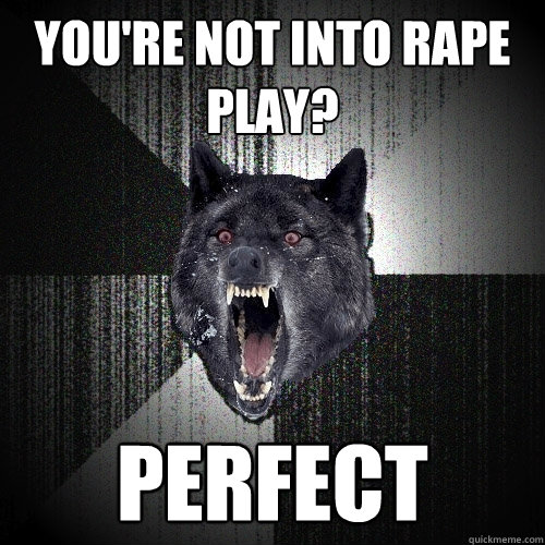 You're not into rape play?  perfect  Insanity Wolf