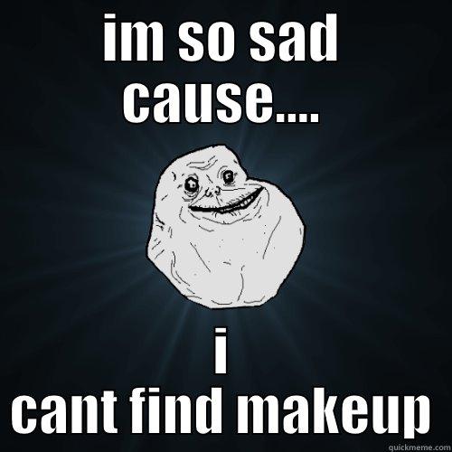 y u sad - IM SO SAD CAUSE.... I CANT FIND MAKEUP Forever Alone