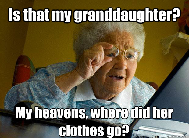 Is that my granddaughter? My heavens, where did her clothes go?    Grandma finds the Internet