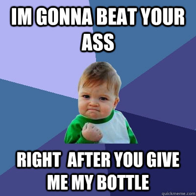 Im gonna beat your ass right  after you give me my bottle - Im gonna beat your ass right  after you give me my bottle  Success Kid