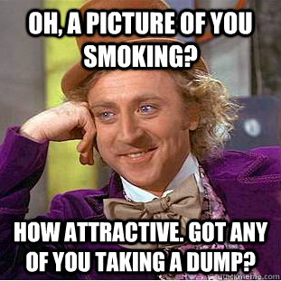 OH, a picture of you smoking? How attractive. Got any of you taking a dump?  Condescending Wonka