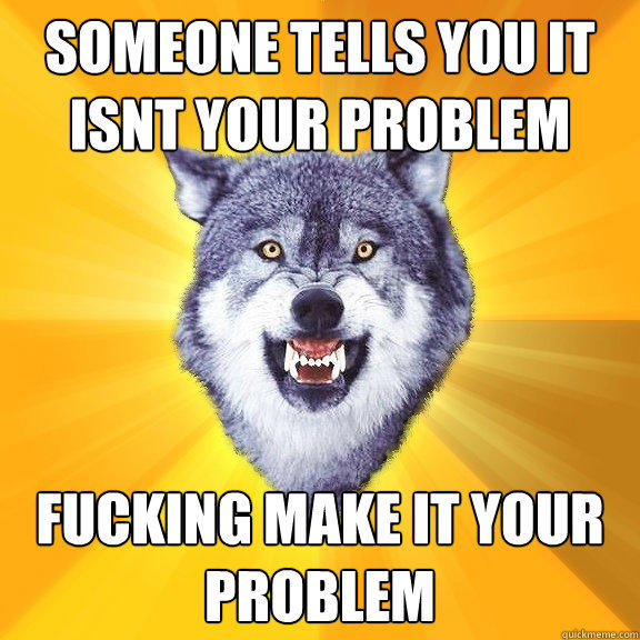 someone tells you it isnt your problem fucking make it your problem - someone tells you it isnt your problem fucking make it your problem  Courage Wolf