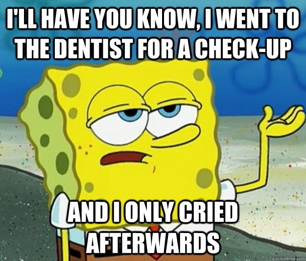 I'll have you know, I went to the dentist for a check-up And I only cried afterwards  Tough Spongebob