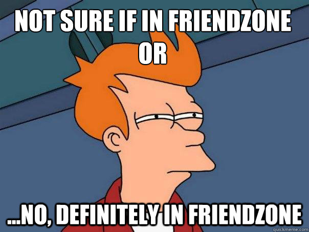 Not sure if in friendzone or ...no, definitely in friendzone  Futurama Fry