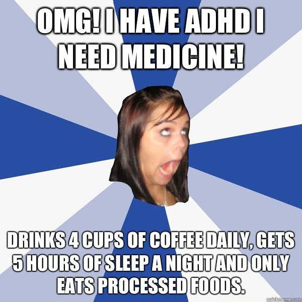Omg! I have ADHD I need medicine! Drinks 4 cups of coffee daily, gets 5 hours of sleep a night and only eats processed foods.  