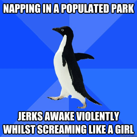 Napping in a populated park Jerks awake violently whilst screaming like a girl  Socially Awkward Penguin