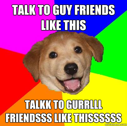 talk to guy friends like this talkk to gurrlll friendsss like thissssss  Advice Dog