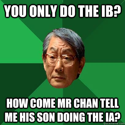 YOu only do the IB? HOW COME MR CHAn tell me his son doing the IA?  High Expectations Asian Father