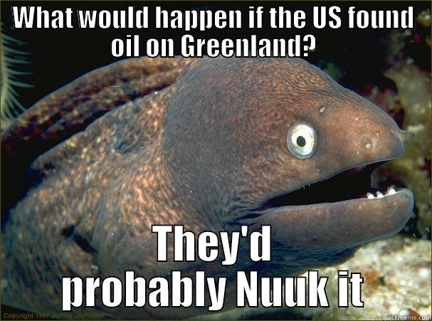 WHAT WOULD HAPPEN IF THE US FOUND OIL ON GREENLAND? THEY'D PROBABLY NUUK IT Bad Joke Eel