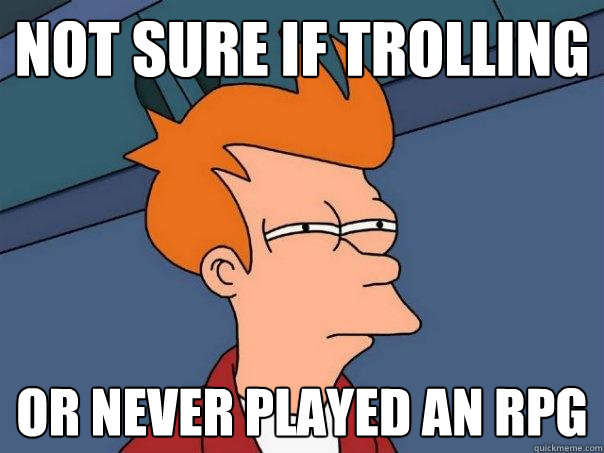 not sure if trolling or never played an RPG - not sure if trolling or never played an RPG  Futurama Fry