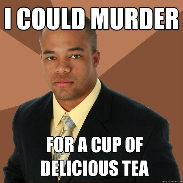 i could murder for a cup of delicious tea - i could murder for a cup of delicious tea  Successful Black Man