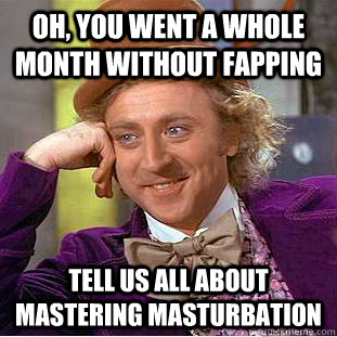 Oh, you went a whole month without fapping Tell us all about mastering masturbation  Condescending Wonka