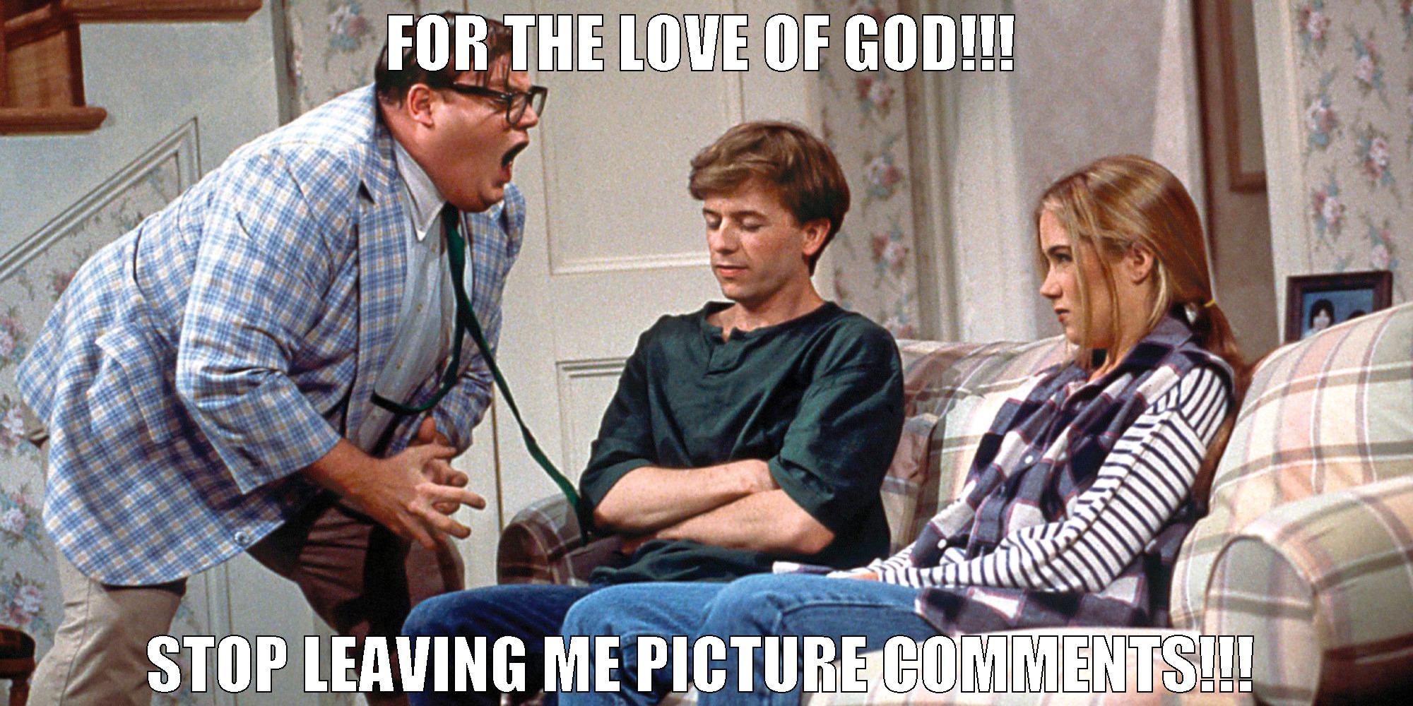 picture comments - FOR THE LOVE OF GOD!!! STOP LEAVING ME PICTURE COMMENTS!!! Misc