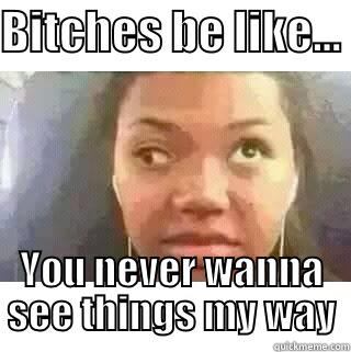 BITCHES BE LIKE...  YOU NEVER WANNA SEE THINGS MY WAY Misc