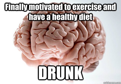 Finally motivated to exercise and have a healthy diet DRUNK  Scumbag Brain