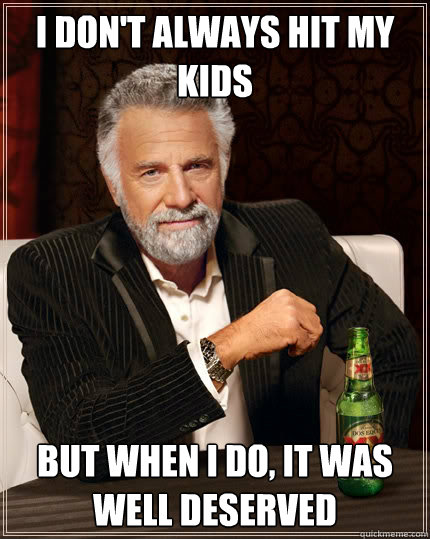 I don't always hit my kids But when i do, It was well deserved  The Most Interesting Man In The World