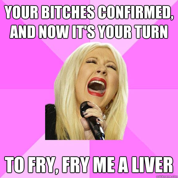 Your bitches confirmed, and now it's your turn to fry, fry me a liver  Wrong Lyrics Christina