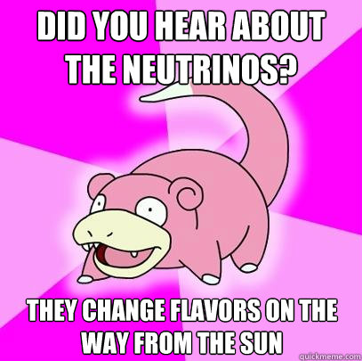 Did you hear about the neutrinos? They change flavors on the way from the sun - Did you hear about the neutrinos? They change flavors on the way from the sun  Slowpoke