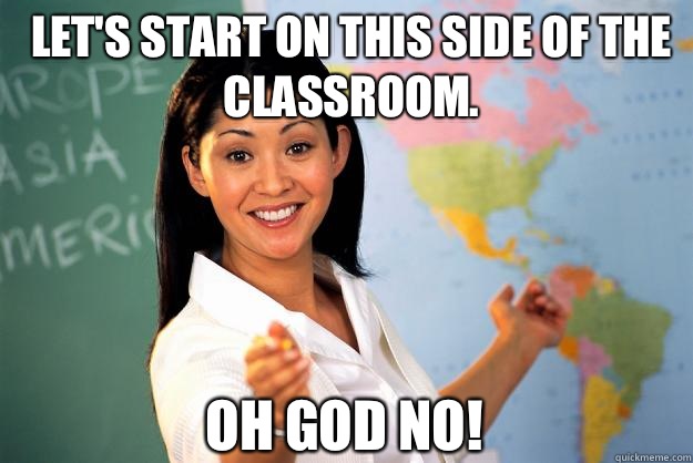 Let's start on this side of the classroom. Oh God no!  Unhelpful High School Teacher