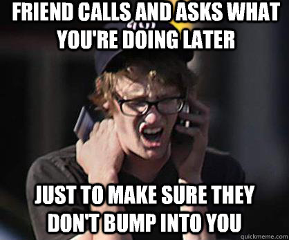 Friend calls and asks what you're doing later Just to make sure they don't bump into you  Sad Hipster