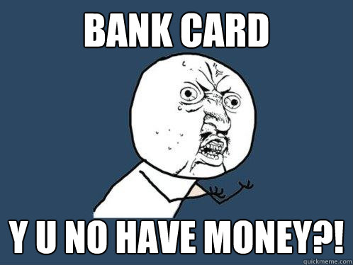 Bank Card y u no have money?!  Y U No