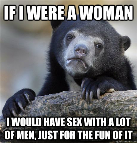 If i were a woman I would have sex with a lot of men, just for the fun of it  Confession Bear