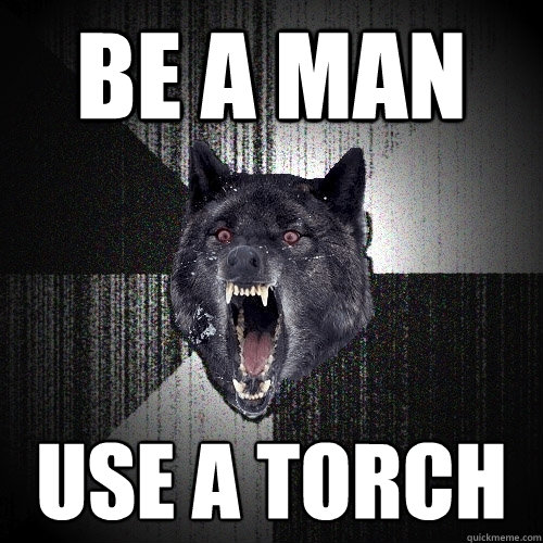 be a man use a torch - be a man use a torch  Insanity Wolf