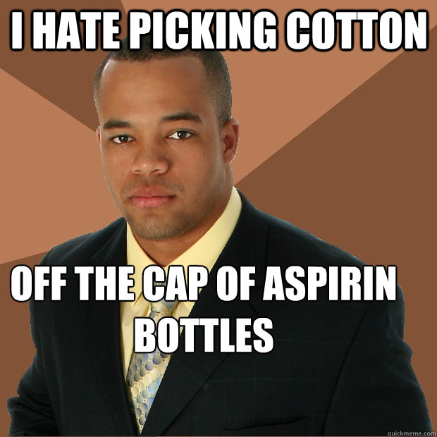 I hate picking cotton off the cap of aspirin bottles  Successful Black Man