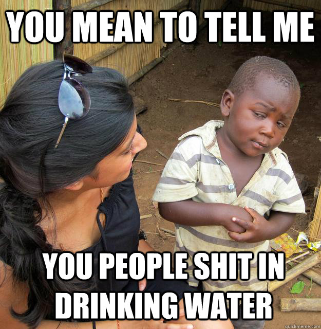 You mean to tell me you people shit in drinking water  Skeptical Third World Child