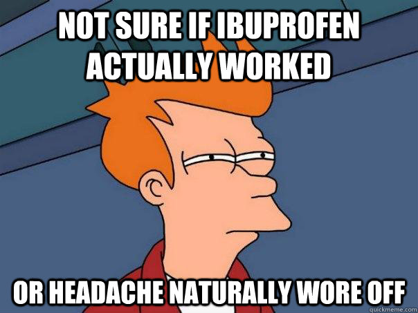 Not sure if Ibuprofen actually worked  Or headache naturally wore off - Not sure if Ibuprofen actually worked  Or headache naturally wore off  Futurama Fry