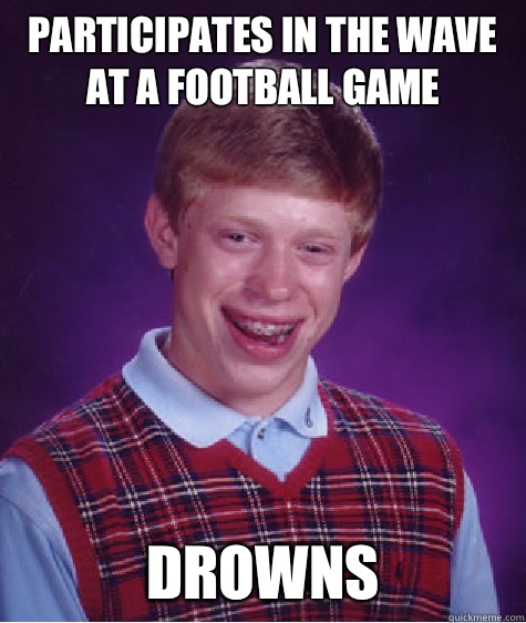 PARTICIPATES IN THE WAVE AT A FOOTBALL GAME DROWNS - PARTICIPATES IN THE WAVE AT A FOOTBALL GAME DROWNS  Bad Luck Brian