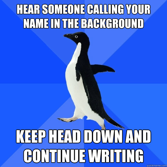 hear someone calling your name in the background keep head down and continue writing  Socially Awkward Penguin