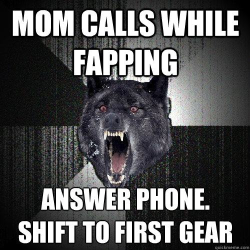 Mom calls while fapping Answer phone. 
shift to first gear  Insanity Wolf