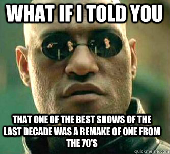 what if i told you that one of the best shows of the last decade was a remake of one from the 70's  Matrix Morpheus