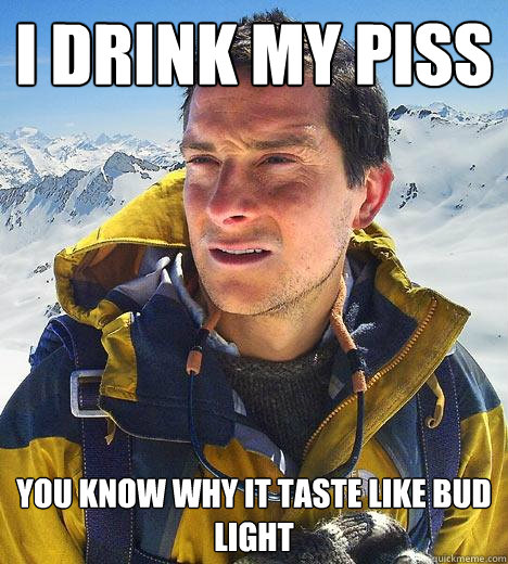 i drink my piss you know why it taste like bud light  Bear Grylls