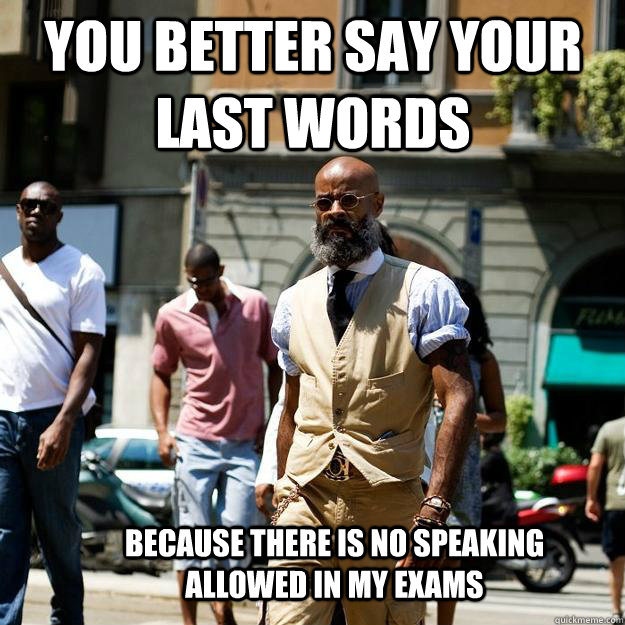 you better say your last words because there is no speaking allowed in my exams  Professor Badass