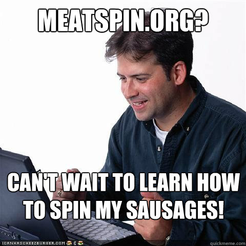 Meatspin.org? Can't wait to learn how to spin my sausages!  Net noob