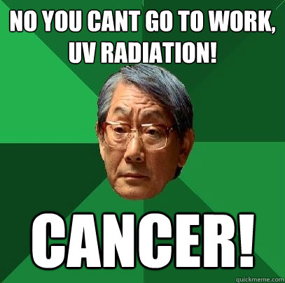 NO YOU CANT GO TO WORK,
UV RADIATION! CANCER!  High Expectations Asian Father