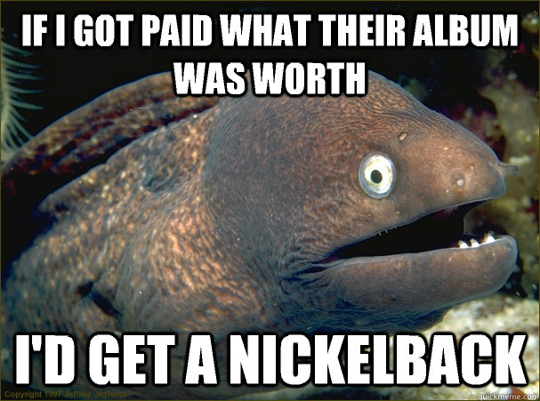 if I got paid what their album was worth I'd get a nickelback - if I got paid what their album was worth I'd get a nickelback  Bad Joke Eel